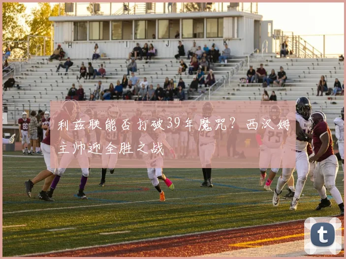 利兹联能否打破39年魔咒？西汉姆主帅迎全胜之战