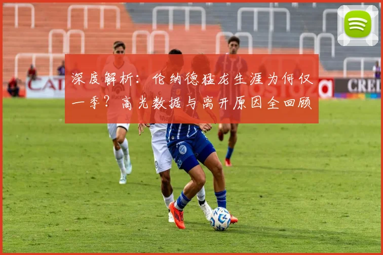 深度解析：伦纳德猛龙生涯为何仅一季？高光数据与离开原因全回顾