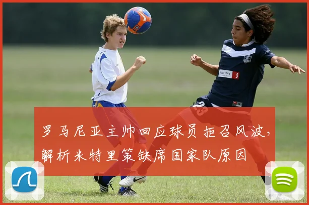 罗马尼亚主帅回应球员拒召风波,解析米特里策缺席国家队原因
