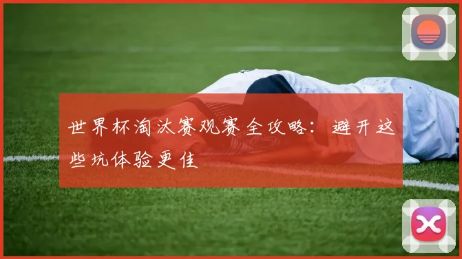 世界杯淘汰赛观赛全攻略：避开这些坑体验更佳
