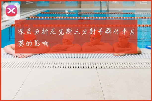 深度分析尼克斯三分射手群对季后赛的影响
