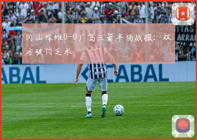 冈山绿雉0-0广岛三箭半场战报:双方破门乏术