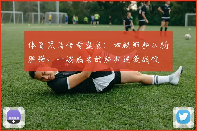 体育黑马传奇盘点：回顾那些以弱胜强、一战成名的经典逆袭战役