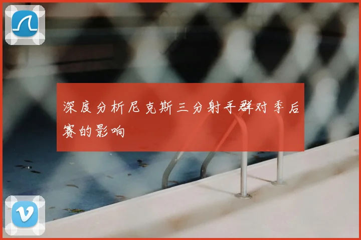 深度分析尼克斯三分射手群对季后赛的影响