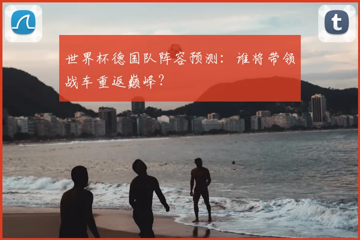 世界杯德国队阵容预测：谁将带领战车重返巅峰？