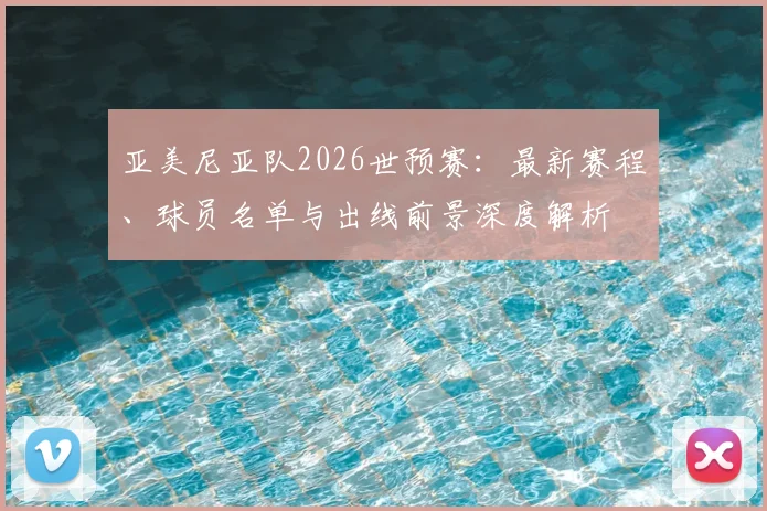 亚美尼亚队2026世预赛:最新赛程、球员名单与出线前景深度解析