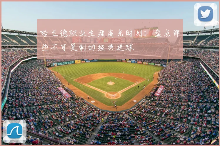 哈兰德职业生涯高光时刻：盘点那些不可复制的经典进球