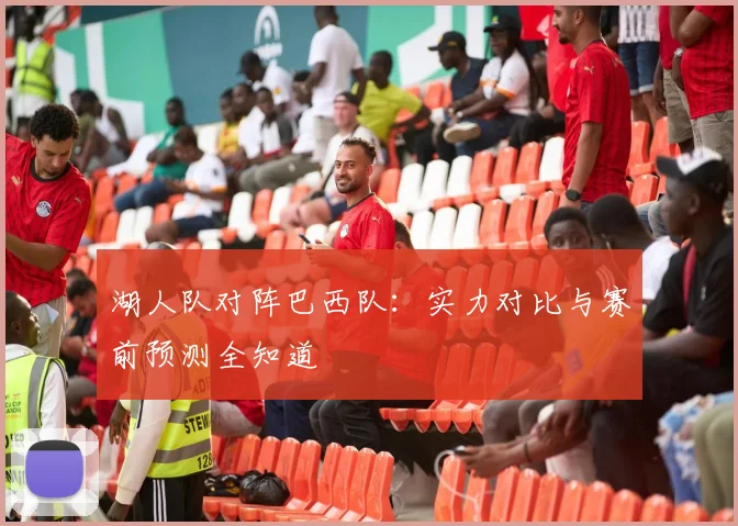 湖人队对阵巴西队：实力对比与赛前预测全知道