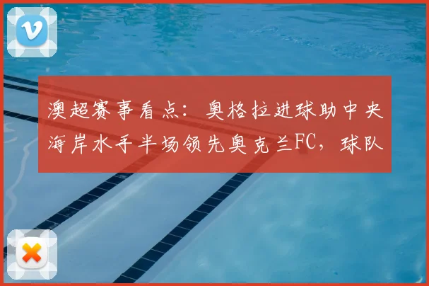 澳超赛事看点：奥格拉进球助中央海岸水手半场领先奥克兰FC，球队战术与个人发挥成关键胜负手