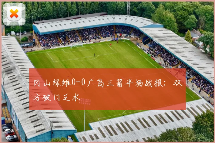 冈山绿雉0-0广岛三箭半场战报：双方破门乏术