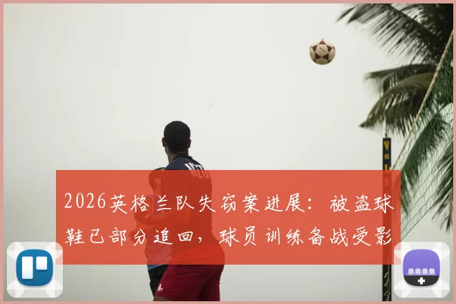 2026英格兰队失窃案进展:被盗球鞋已部分追回,球员训练备战受影响