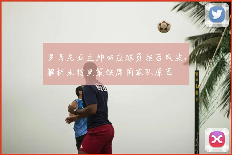 罗马尼亚主帅回应球员拒召风波，解析米特里策缺席国家队原因