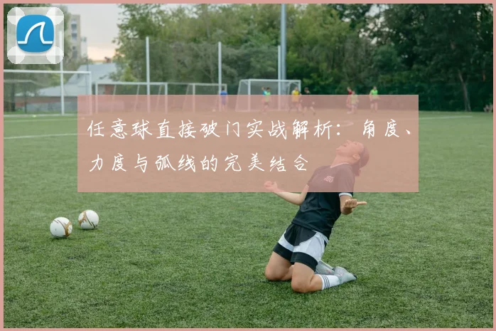 任意球直接破门实战解析:角度、力度与弧线的完美结合